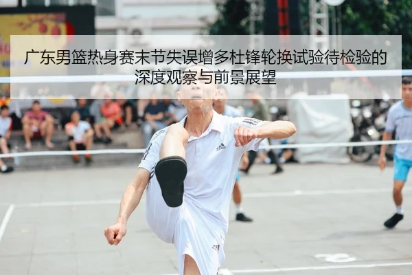 广东男篮热身赛末节失误增多杜锋轮换试验待检验的深度观察与前景展望