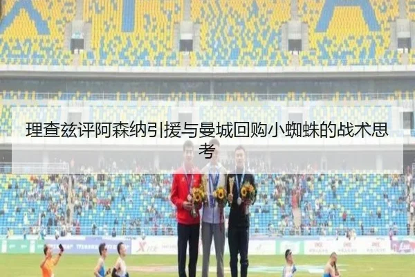 理查兹评阿森纳引援与曼城回购小蜘蛛的战术思考