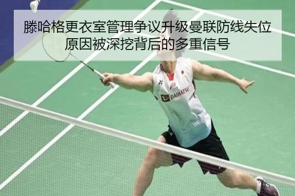 滕哈格更衣室管理争议升级曼联防线失位原因被深挖背后的多重信号
